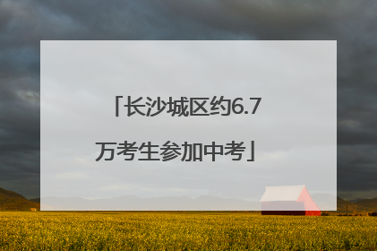 长沙城区约6.7万考生参加中考