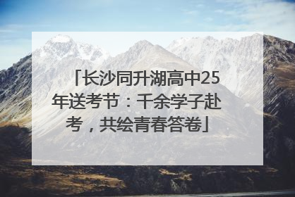 长沙同升湖高中25年送考节：千余学子赴考，共绘青春答卷
