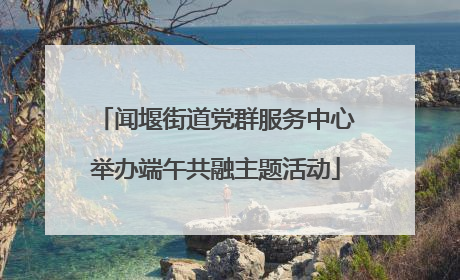 闻堰街道党群服务中心举办端午共融主题活动