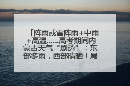 阵雨或雷阵雨+中雨+高温……高考期间内蒙古天气“剧透”：东部多雨，西部晴晒！局地有短时强降水