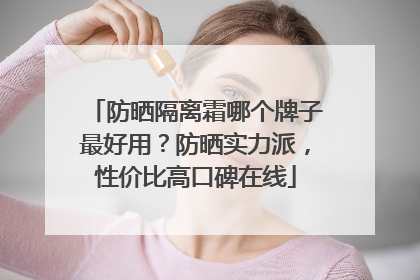 防晒隔离霜哪个牌子最好用？防晒实力派，性价比高口碑在线