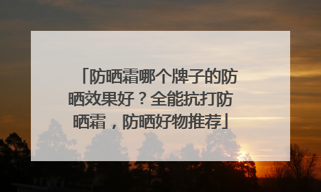 防晒霜哪个牌子的防晒效果好？全能抗打防晒霜，防晒好物推荐