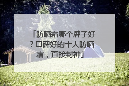 防晒霜哪个牌子好？口碑好的十大防晒霜，直接封神