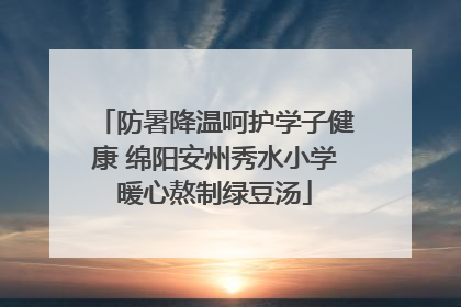 防暑降温呵护学子健康 绵阳安州秀水小学暖心熬制绿豆汤
