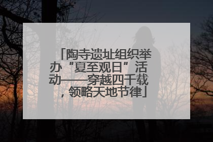 陶寺遗址组织举办“夏至观日”活动——穿越四千载，领略天地节律