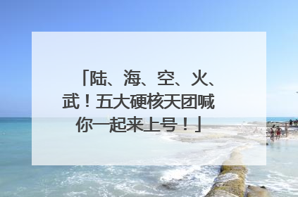 陆、海、空、火、武！五大硬核天团喊你一起来上号！