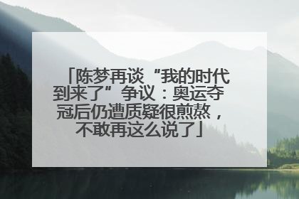 陈梦再谈“我的时代到来了”争议：奥运夺冠后仍遭质疑很煎熬，不敢再这么说了