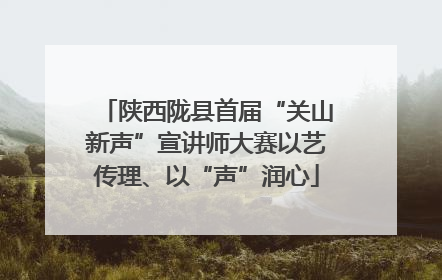 陕西陇县首届“关山新声”宣讲师大赛以艺传理、以“声”润心