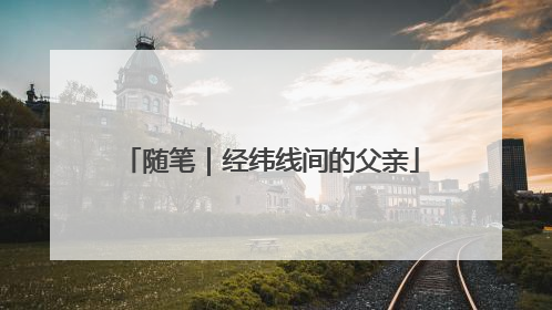 随笔｜经纬线间的父亲