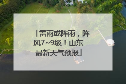 雷雨或阵雨，阵风7~9级！山东最新天气预报