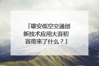 雄安低空交通创新技术应用大赛初赛带来了什么？