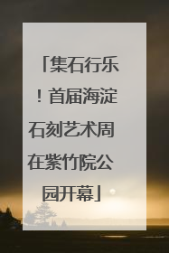 集石行乐！首届海淀石刻艺术周在紫竹院公园开幕