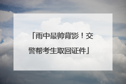 雨中最帅背影！交警帮考生取回证件