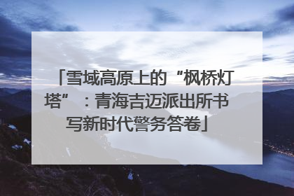雪域高原上的“枫桥灯塔”：青海吉迈派出所书写新时代警务答卷