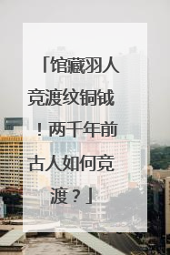 馆藏羽人竞渡纹铜钺！两千年前古人如何竞渡？