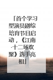 首个学习型演员剧综培育节目启动，《江南·十二场欢聚》选手亮相