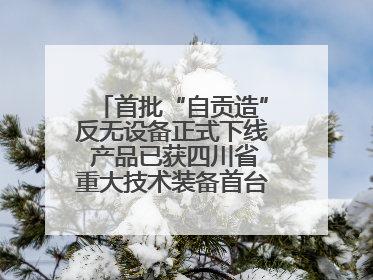 首批“自贡造”反无设备正式下线 产品已获四川省重大技术装备首台套认定