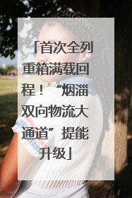 首次全列重箱满载回程！“烟淄双向物流大通道”提能升级