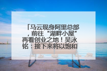 马云现身阿里总部，前往“湖畔小屋”再看创业之地！吴泳铭：接下来将以饱和式投入的打法，聚焦于几大核心战役