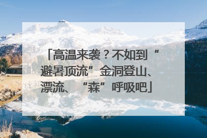 高温来袭？不如到“避暑顶流”金洞登山、漂流、“森”呼吸吧