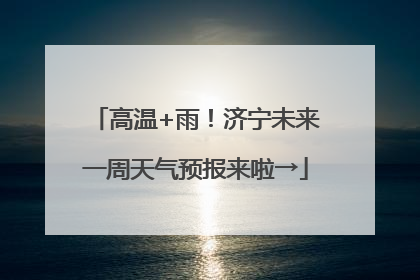 高温+雨！济宁未来一周天气预报来啦→