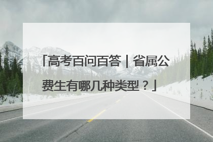 高考百问百答｜省属公费生有哪几种类型？