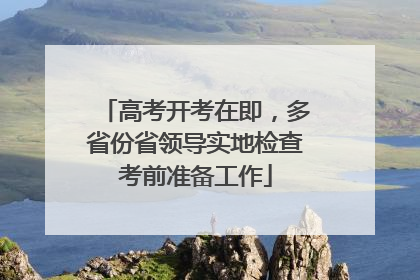 高考开考在即，多省份省领导实地检查考前准备工作