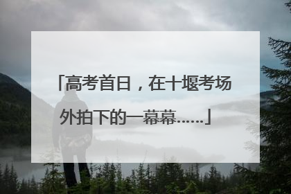 高考首日，在十堰考场外拍下的一幕幕……