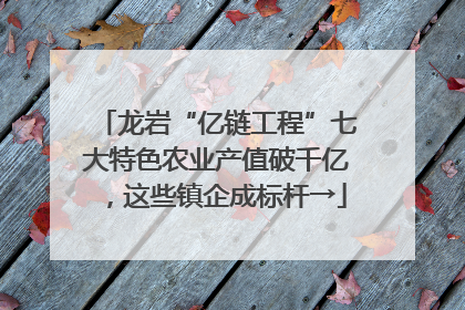 龙岩“亿链工程”七大特色农业产值破千亿，这些镇企成标杆→