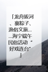 龙舟拔河、裹粽子、渔俗文旅……海宁端午民俗活动“好戏连台”