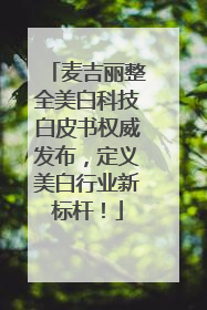 麦吉丽整全美白科技白皮书权威发布，定义美白行业新标杆！