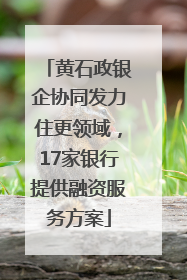 黄石政银企协同发力住更领域，17家银行提供融资服务方案