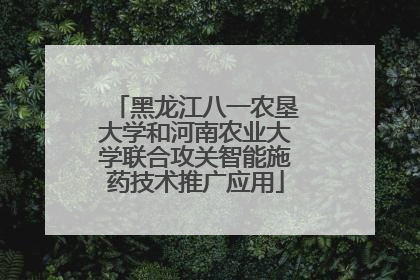 黑龙江八一农垦大学和河南农业大学联合攻关智能施药技术推广应用