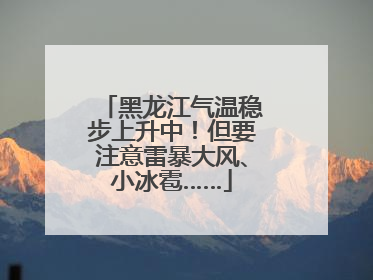 黑龙江气温稳步上升中！但要注意雷暴大风、小冰雹……