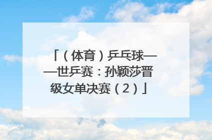 （体育）乒乓球——世乒赛：孙颖莎晋级女单决赛（2）