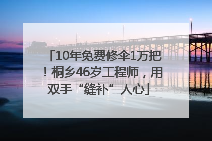 10年免费修伞1万把！桐乡46岁工程师，用双手“缝补”人心