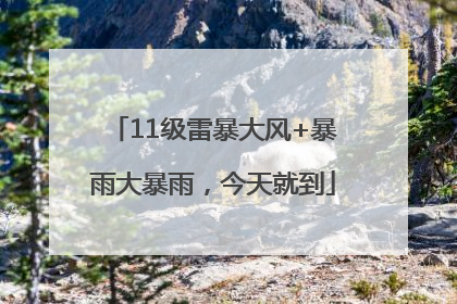 11级雷暴大风+暴雨大暴雨，今天就到