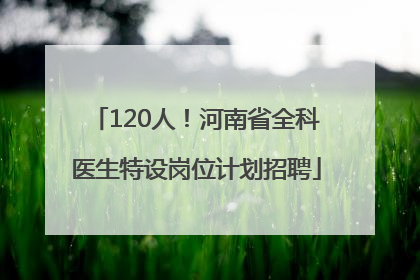 120人！河南省全科医生特设岗位计划招聘