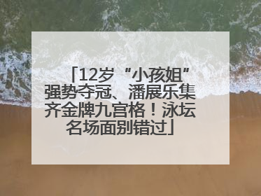 12岁“小孩姐”强势夺冠、潘展乐集齐金牌九宫格！泳坛名场面别错过