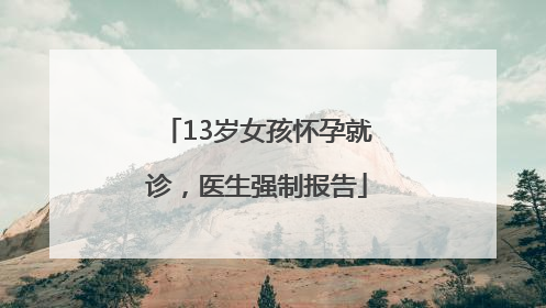 13岁女孩怀孕就诊，医生强制报告