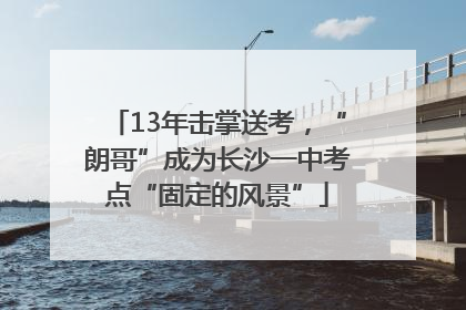 13年击掌送考，“朗哥”成为长沙一中考点“固定的风景”