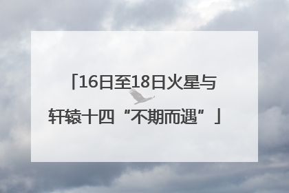 16日至18日火星与轩辕十四“不期而遇”