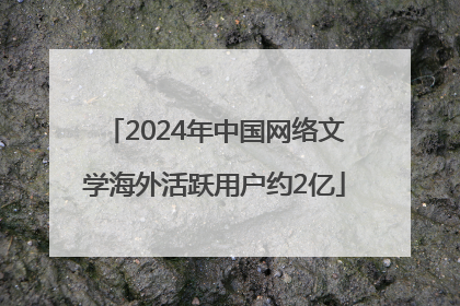 2024年中国网络文学海外活跃用户约2亿