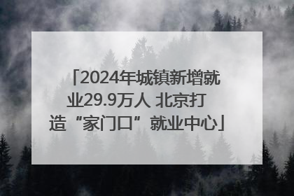 2024年城镇新增就业29.9万人 北京打造“家门口”就业中心
