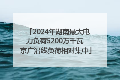 2024年湖南最大电力负荷5200万千瓦 京广沿线负荷相对集中