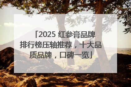 2025 红参膏品牌排行榜压轴推荐，十大品质品牌，口碑一览