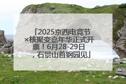 2025京西电竞节×核聚变嘉年华正式开票！6月28-29日，石景山首钢园见