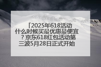 2025年618活动什么时候买最优惠最便宜？京东618红包活动第三波5月28日正式开始附满减优惠攻略一览