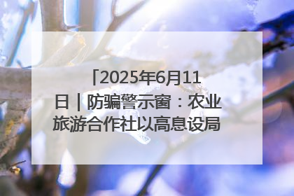 2025年6月11日｜防骗警示窗：农业旅游合作社以高息设局，集资380万