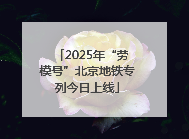 2025年“劳模号”北京地铁专列今日上线